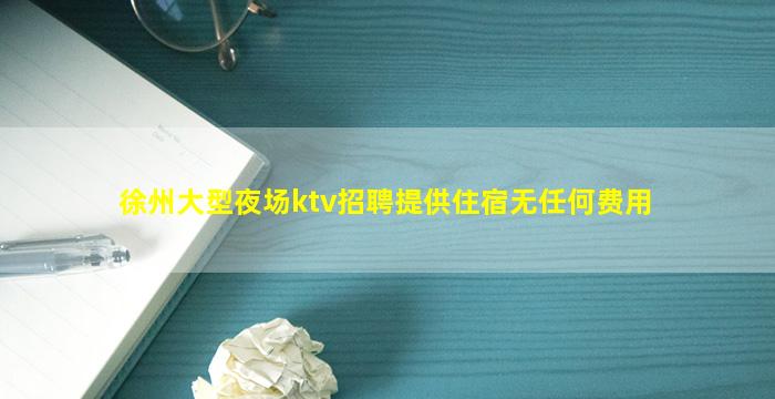 徐州大型夜场ktv招聘提供住宿无任何费用